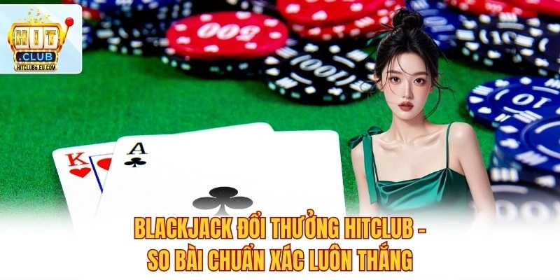 Blackjack Đổi Thưởng Hitclub – So Bài Chuẩn Xác Luôn Thắng