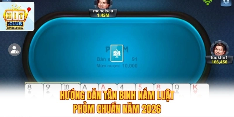 Hướng dẫn tân binh nắm luật Phỏm chuẩn năm 2026