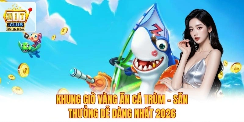 Khung Giờ Vàng Ăn Cá Trùm – Săn Thưởng Dễ Dàng Nhất 2026